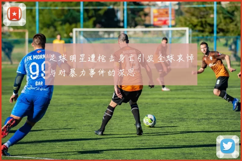 足球明星遭枪击身亡引发全球哀悼与对暴力事件的深思