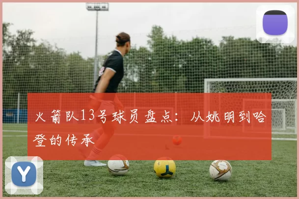 火箭队13号球员盘点：从姚明到哈登的传承