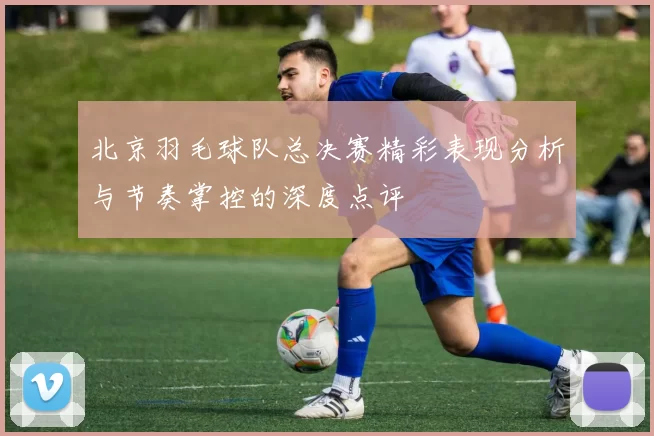 北京羽毛球队总决赛精彩表现分析与节奏掌控的深度点评
