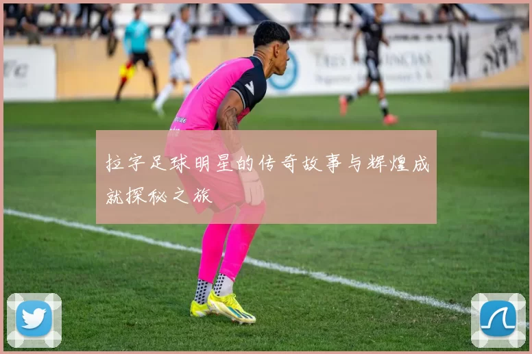 拉字足球明星的传奇故事与辉煌成就探秘之旅