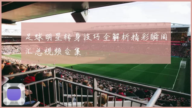 足球明星转身技巧全解析精彩瞬间汇总视频合集