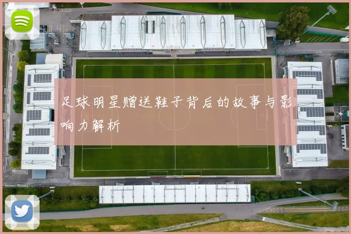 足球明星赠送鞋子背后的故事与影响力解析
