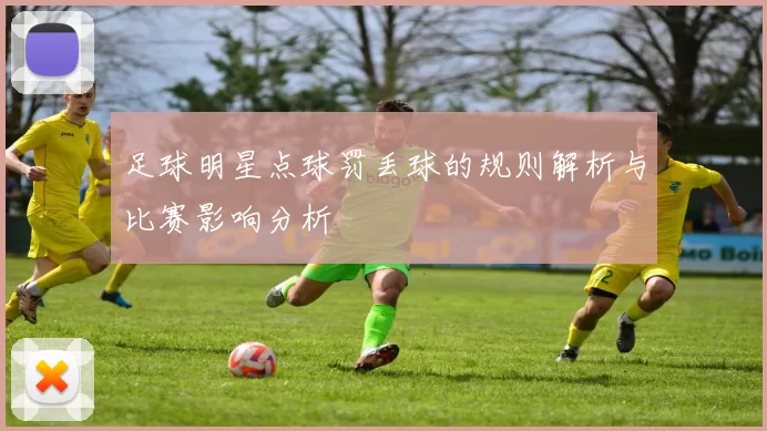 足球明星点球罚丢球的规则解析与比赛影响分析