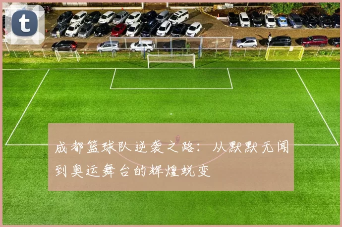 成都篮球队逆袭之路：从默默无闻到奥运舞台的辉煌蜕变