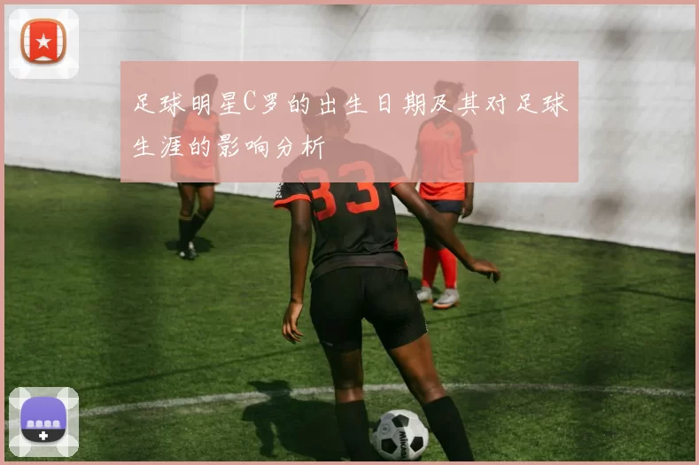 足球明星C罗的出生日期及其对足球生涯的影响分析