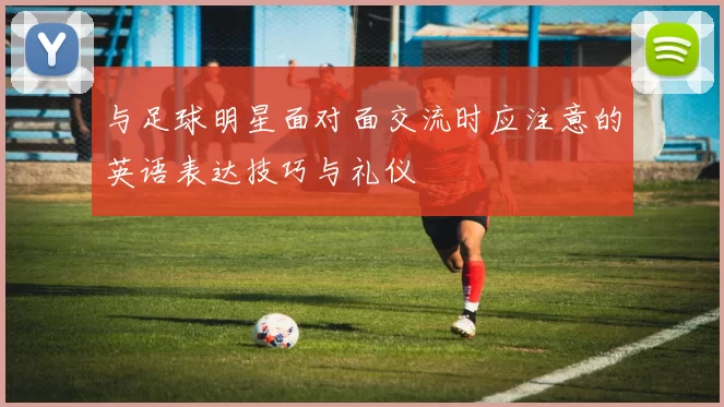 与足球明星面对面交流时应注意的英语表达技巧与礼仪