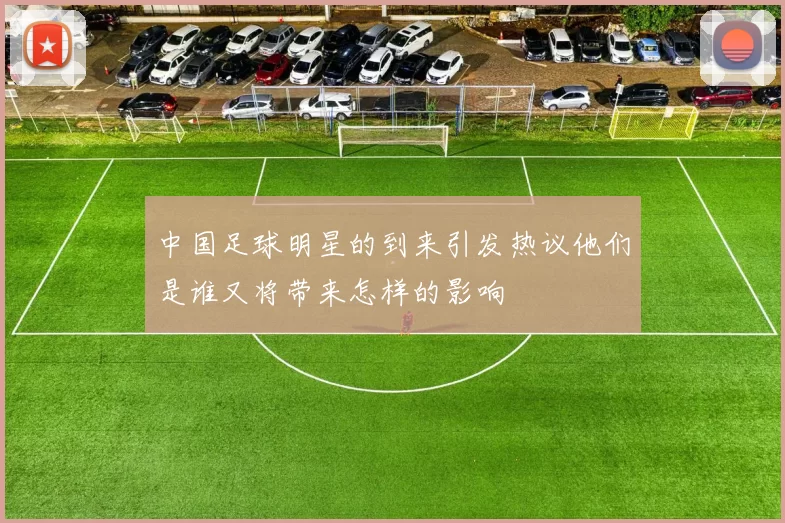 中国足球明星的到来引发热议他们是谁又将带来怎样的影响