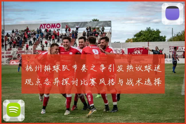 杭州排球队节奏之争引发热议球迷观点各异探讨比赛风格与战术选择