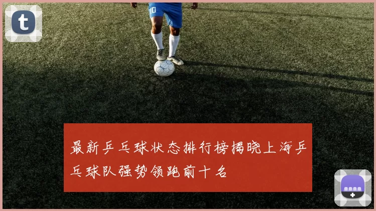 最新乒乓球状态排行榜揭晓上海乒乓球队强势领跑前十名