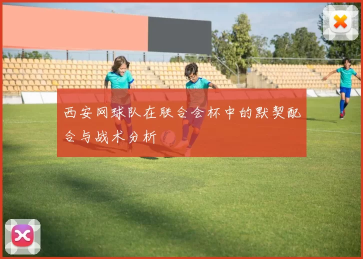 西安网球队在联合会杯中的默契配合与战术分析