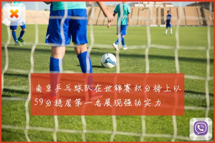 南京乒乓球队在世锦赛积分榜上以59分稳居第一名展现强劲实力