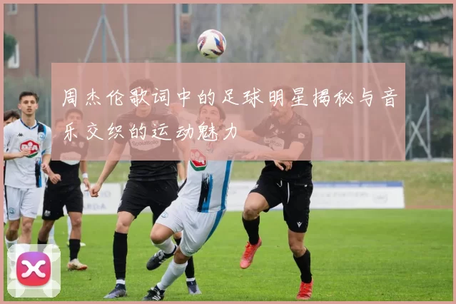 周杰伦歌词中的足球明星揭秘与音乐交织的运动魅力