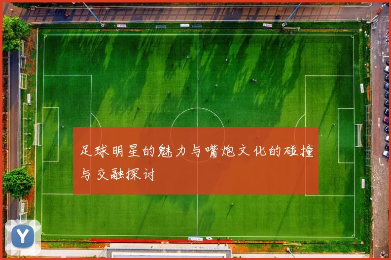 足球明星的魅力与嘴炮文化的碰撞与交融探讨