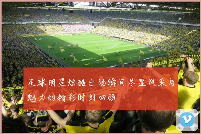足球明星炫酷出场瞬间尽显风采与魅力的精彩时刻回顾