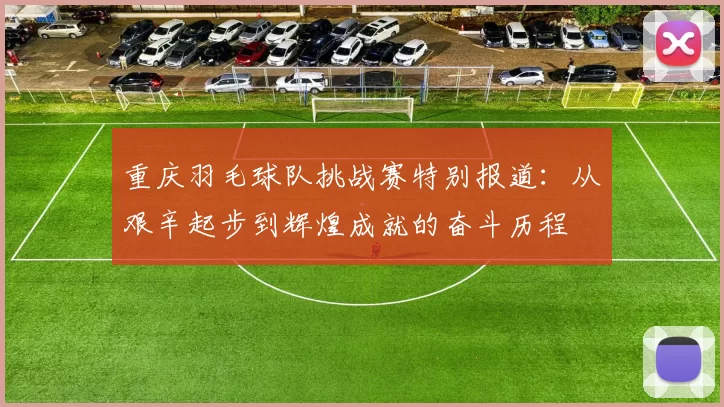 重庆羽毛球队挑战赛特别报道：从艰辛起步到辉煌成就的奋斗历程