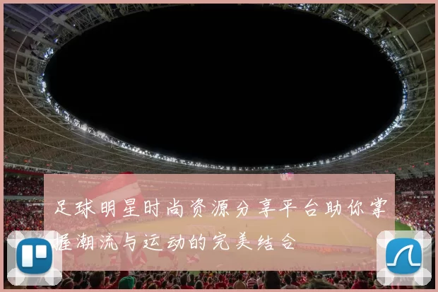 足球明星时尚资源分享平台助你掌握潮流与运动的完美结合