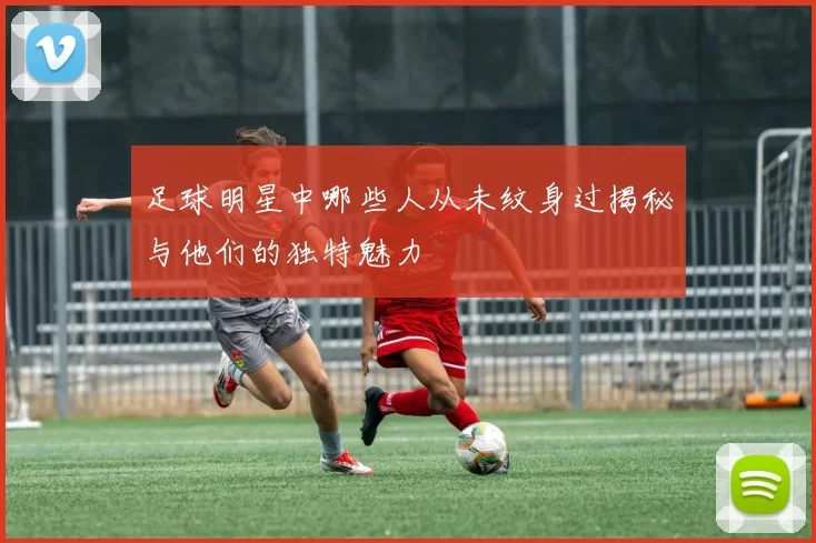 足球明星中哪些人从未纹身过揭秘与他们的独特魅力