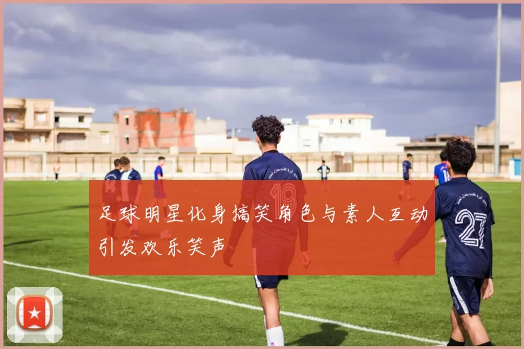 足球明星化身搞笑角色与素人互动引发欢乐笑声