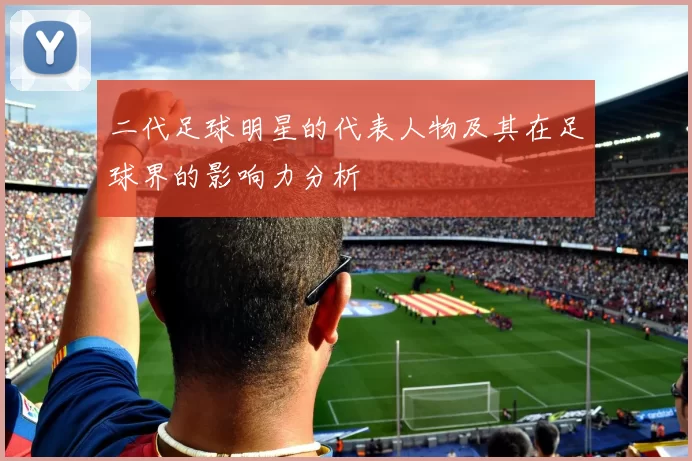 二代足球明星的代表人物及其在足球界的影响力分析