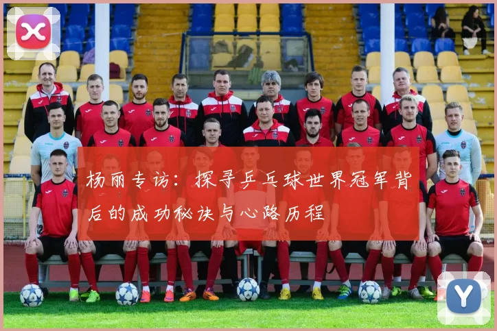 杨丽专访：探寻乒乓球世界冠军背后的成功秘诀与心路历程