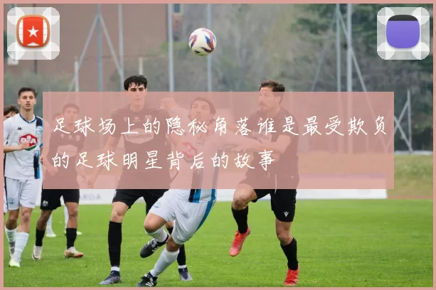 足球场上的隐秘角落谁是最受欺负的足球明星背后的故事
