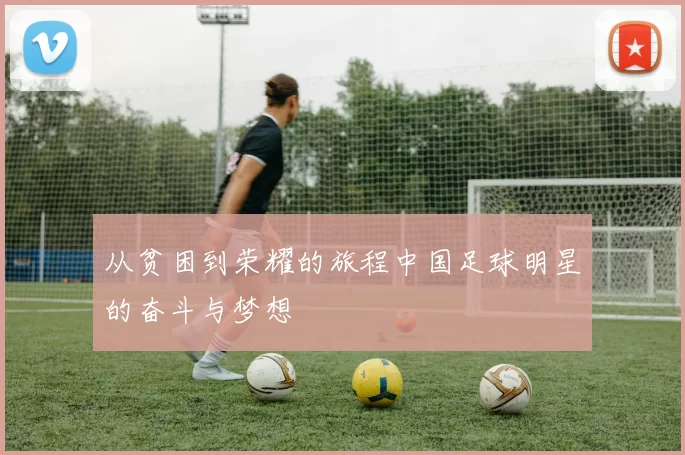 从贫困到荣耀的旅程中国足球明星的奋斗与梦想