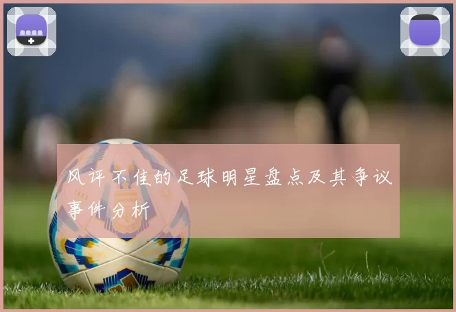 风评不佳的足球明星盘点及其争议事件分析