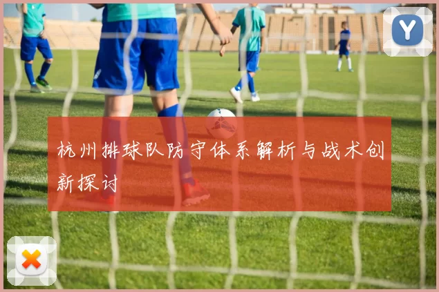 杭州排球队防守体系解析与战术创新探讨