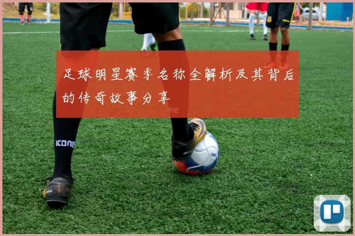 足球明星赛季名称全解析及其背后的传奇故事分享