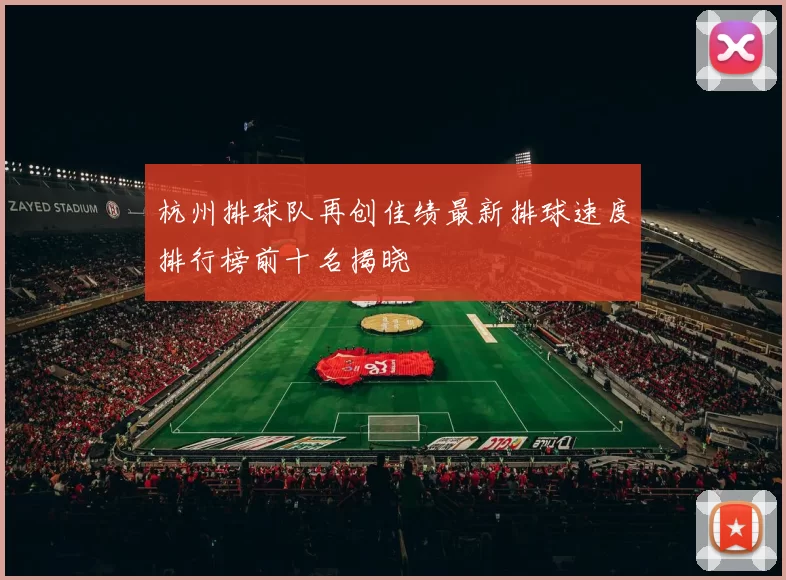 杭州排球队再创佳绩最新排球速度排行榜前十名揭晓