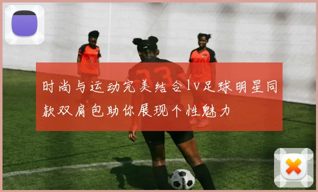 时尚与运动完美结合lv足球明星同款双肩包助你展现个性魅力