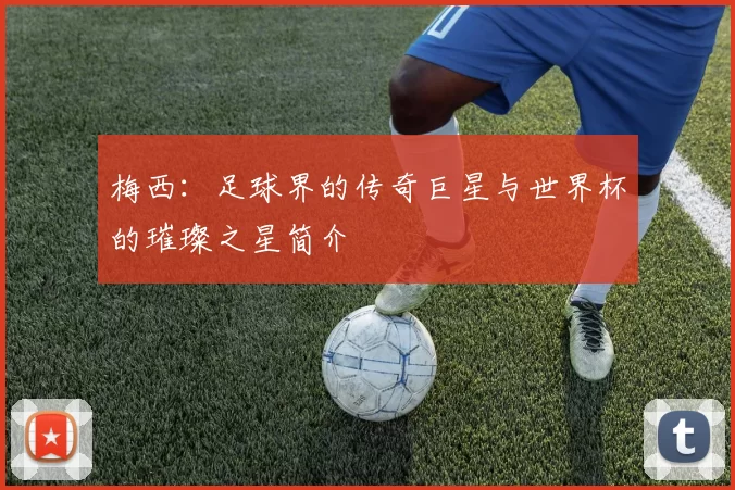 梅西：足球界的传奇巨星与世界杯的璀璨之星简介