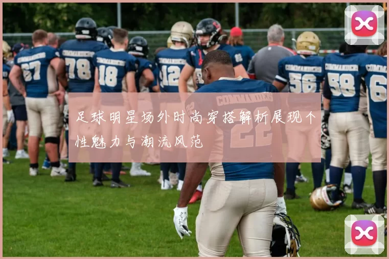 足球明星场外时尚穿搭解析展现个性魅力与潮流风范