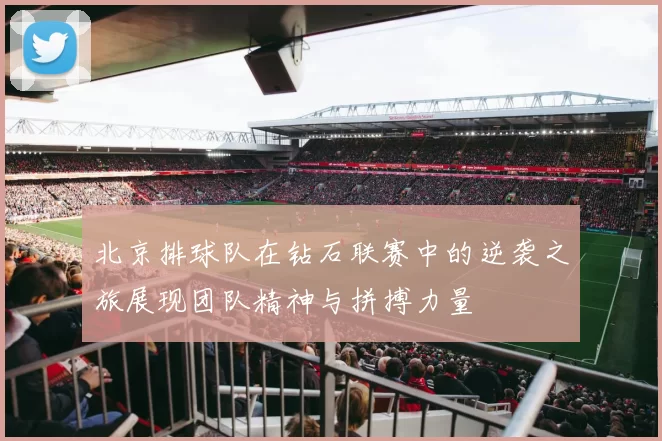 北京排球队在钻石联赛中的逆袭之旅展现团队精神与拼搏力量