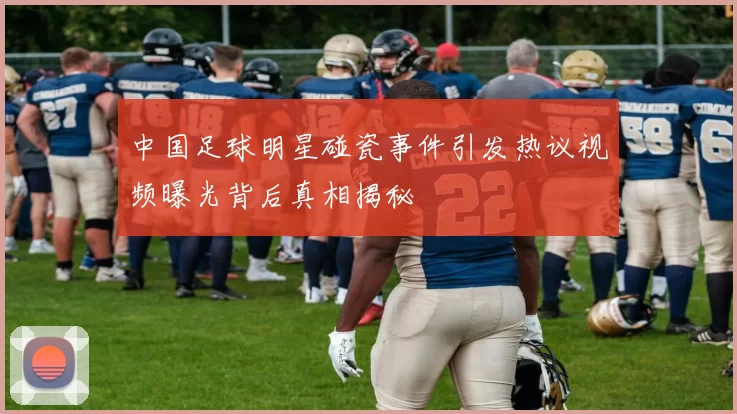 中国足球明星碰瓷事件引发热议视频曝光背后真相揭秘