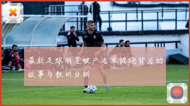 最新足球明星破产名单揭晓背后的故事与教训分析