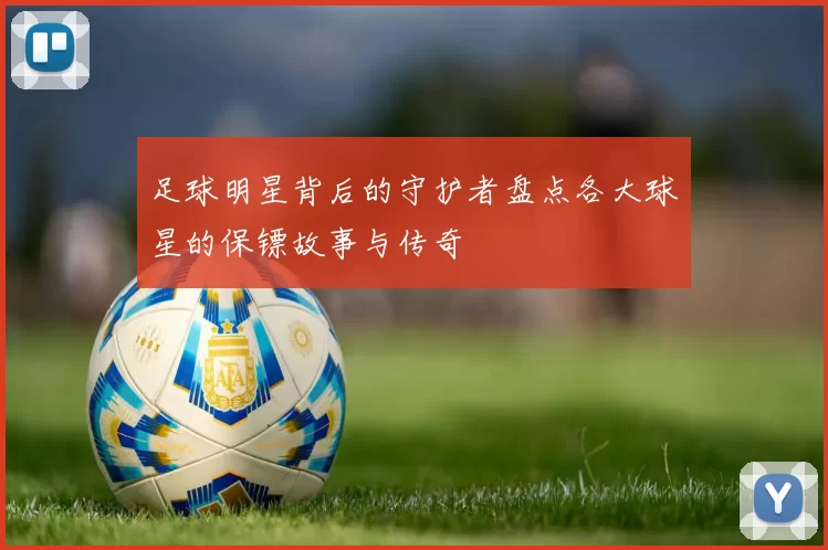 足球明星背后的守护者盘点各大球星的保镖故事与传奇