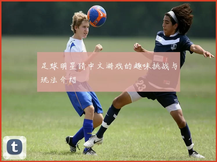 足球明星猜中文游戏的趣味挑战与玩法介绍