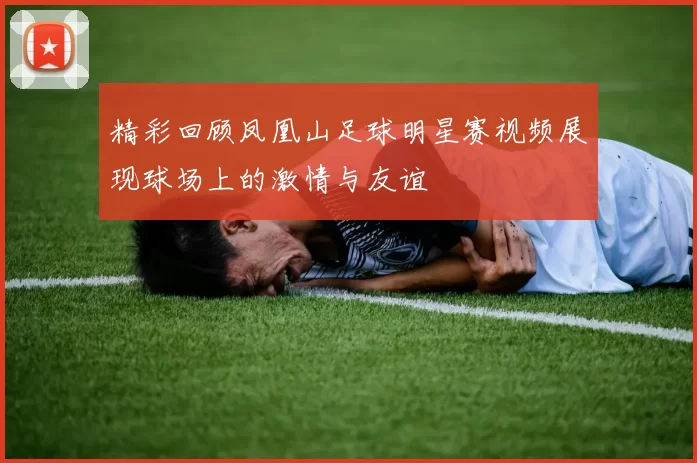 精彩回顾凤凰山足球明星赛视频展现球场上的激情与友谊