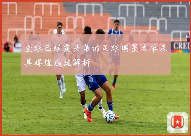 全球已崭露头角的足球明星名单及其辉煌成就解析