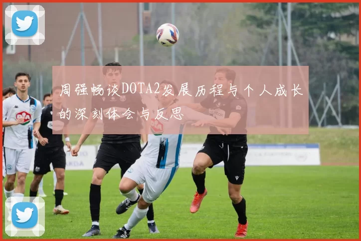 周强畅谈DOTA2发展历程与个人成长的深刻体会与反思