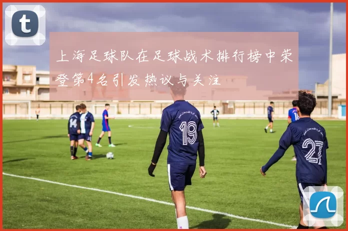 上海足球队在足球战术排行榜中荣登第4名引发热议与关注