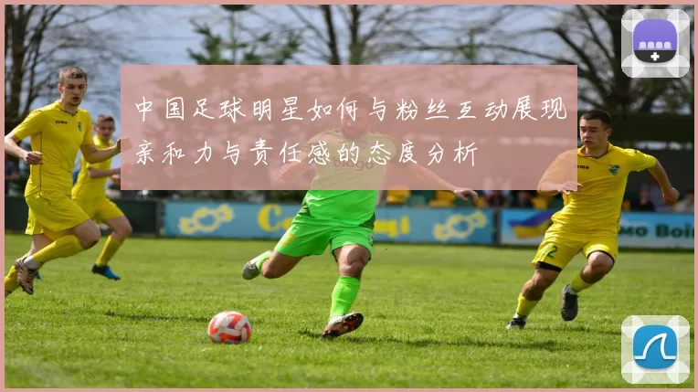 中国足球明星如何与粉丝互动展现亲和力与责任感的态度分析
