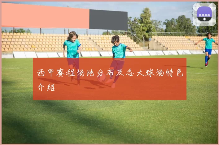 西甲赛程场地分布及各大球场特色介绍