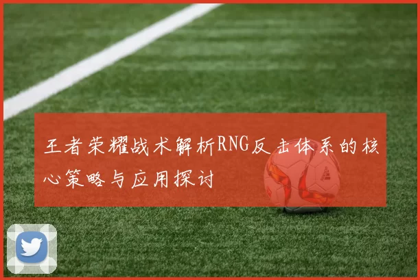 王者荣耀战术解析RNG反击体系的核心策略与应用探讨