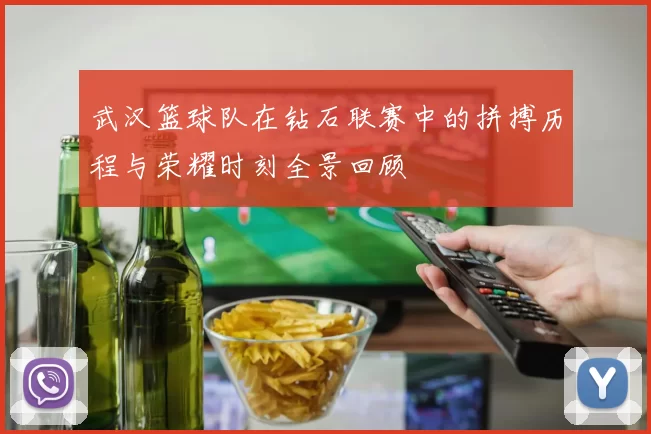 武汉篮球队在钻石联赛中的拼搏历程与荣耀时刻全景回顾