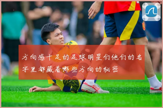 方向感十足的足球明星们他们的名字里都藏着哪些方向的秘密