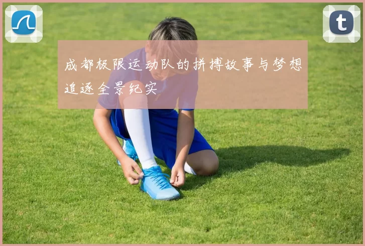 成都极限运动队的拼搏故事与梦想追逐全景纪实