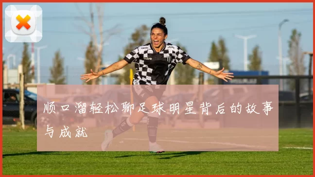 顺口溜轻松聊足球明星背后的故事与成就