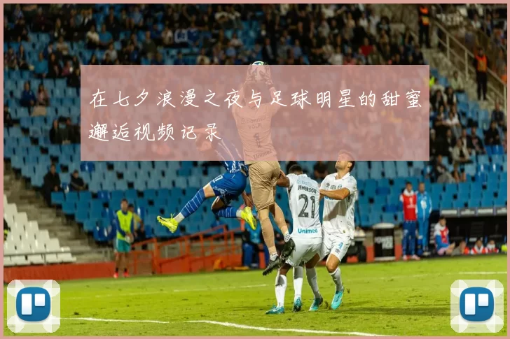 在七夕浪漫之夜与足球明星的甜蜜邂逅视频记录